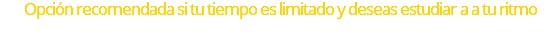 &nbsp;Opción recomendada si tu tiempo es limitado y deseas estudiar a a tu ritmo 