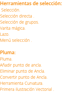 Herramientas de selección: Selección. Selección directa . Selección de grupos. Varita mágica. Lazo. Menú selección . Pluma: Pluma. Añadir punto de ancla. Eliminar punto de Ancla. Convertir punto de Ancla. Herramienta Curvatura. Primera ilustración Vectorial .