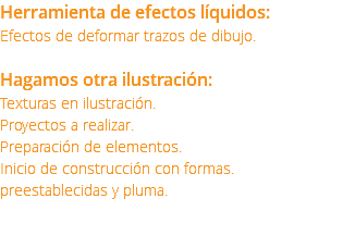 Herramienta de efectos líquidos: Efectos de deformar trazos de dibujo. Hagamos otra ilustración: Texturas en ilustración. Proyectos a realizar. Preparación de elementos. Inicio de construcción con formas. preestablecidas y pluma. 