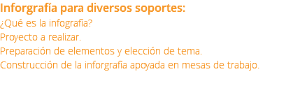 Inforgrafía para diversos soportes: ¿Qué es la infografía? Proyecto a realizar. Preparación de elementos y elección de tema. Construcción de la inforgrafía apoyada en mesas de trabajo. 