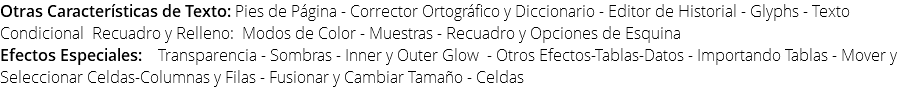 Otras Características de Texto: Pies de Página - Corrector Ortográfico y Diccionario - Editor de Historial - Glyphs - Texto Condicional Recuadro y Relleno: Modos de Color - Muestras - Recuadro y Opciones de Esquina Efectos Especiales: Transparencia - Sombras - Inner y Outer Glow - Otros Efectos-Tablas-Datos - Importando Tablas - Mover y Seleccionar Celdas-Columnas y Filas - Fusionar y Cambiar Tamaño - Celdas