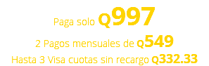 Paga solo Q997 2 Pagos mensuales de Q549 Hasta 3 Visa cuotas sin recargo Q332.33
