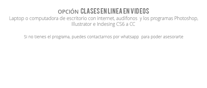 Opción Clases en linea en videos Laptop o computadora de escritorio con internet, audifonos y los programas Photoshop, Illustrator e Indesing CS6 a CC Si no tienes el programa, puedes contactarnos por whatsapp para poder asesorarte 